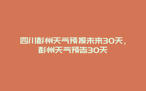 四川彭州天氣預報未來30天，彭州天氣預告30天插圖