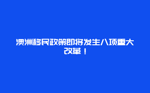 澳洲移民政策即将发生八项重大改革！