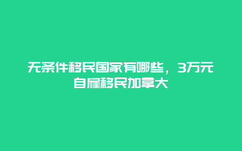 无条件移民国家有哪些，3万元自雇移民加拿大