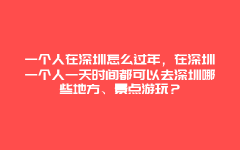 一个人在深圳怎么过年，在深圳一个人一天时间都可以去深圳哪些地方、景点游玩？