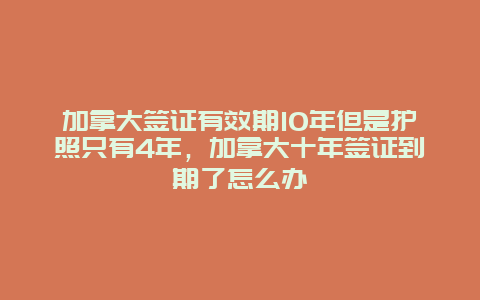 加拿大签证有效期10年但是护照只有4年，加拿大十年签证到期了怎么办