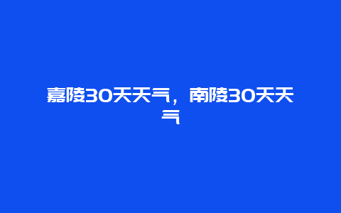 嘉陵30天天气，南陵30天天气