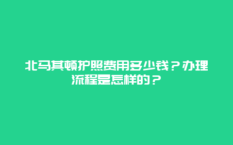 北马其顿护照费用多少钱？办理流程是怎样的？