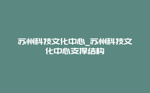 苏州科技文化中心_苏州科技文化中心支撑结构