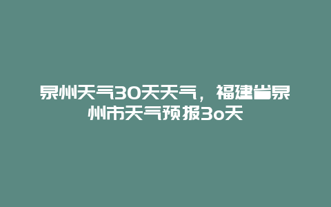 泉州天气30天天气，福建省泉州市天气预报3o天