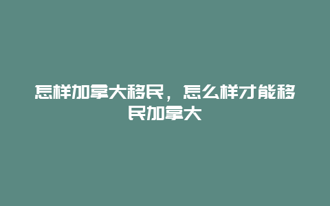 怎样加拿大移民，怎么样才能移民加拿大