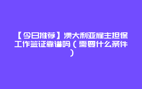 【今日推荐】澳大利亚雇主担保工作签证靠谱吗（需要什么条件）