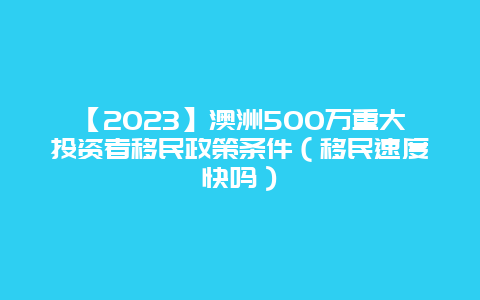 【2023】澳洲500万重大投资者移民政策条件（移民速度快吗）