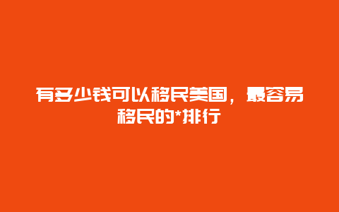 有多少钱可以移民美国，最容易移民的*排行