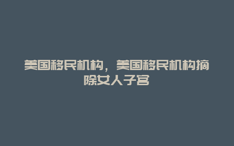 美国移民机构，美国移民机构摘除女人子宫