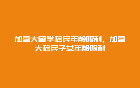 加拿大留学移民年龄限制，加拿大移民子女年龄限制