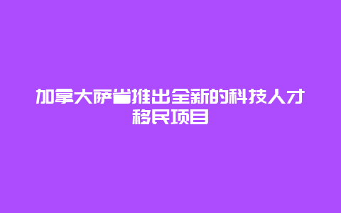 加拿大萨省推出全新的科技人才移民项目