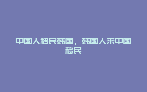 中国人移民韩国，韩国人来中国移民