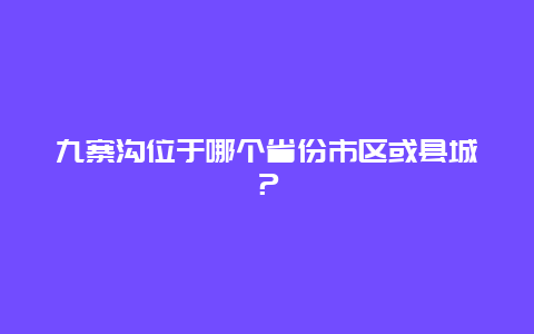 九寨沟位于哪个省份市区或县城？