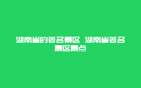 湖南省的著名景区 湖南省著名景区景点