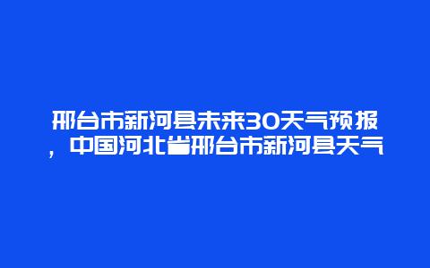 邢台市新河县未来30天气预报，中国河北省邢台市新河县天气