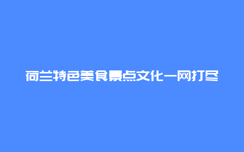 荷兰特色美食景点文化一网打尽