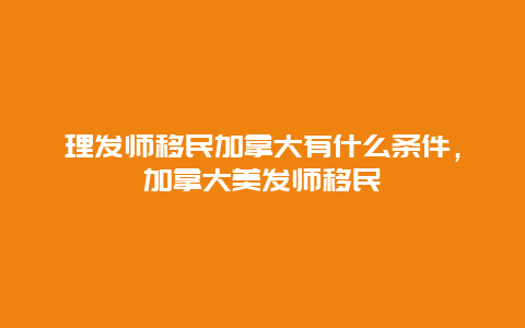 理发师移民加拿大有什么条件，加拿大美发师移民