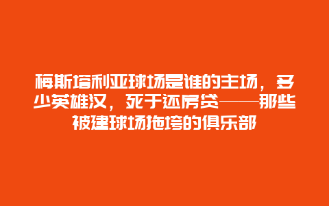 梅斯塔利亚球场是谁的主场，多少英雄汉，死于还房贷——那些被建球场拖垮的俱乐部