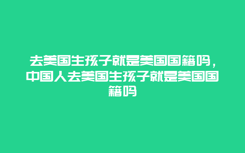 去美国生孩子就是美国国籍吗，中国人去美国生孩子就是美国国籍吗