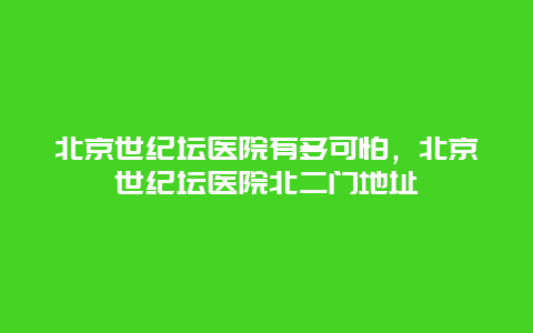 北京世纪坛医院有多可怕，北京世纪坛医院北二门地址