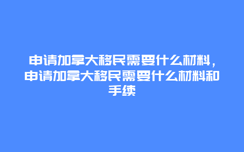 申请加拿大移民需要什么材料，申请加拿大移民需要什么材料和手续