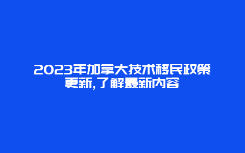 2023年加拿大技术移民政策更新,了解最新内容