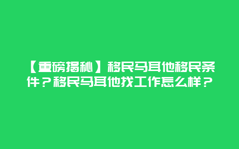 【重磅揭秘】移民马耳他移民条件？移民马耳他找工作怎么样？