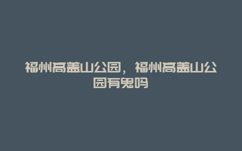 福州高盖山公园，福州高盖山公园有鬼吗