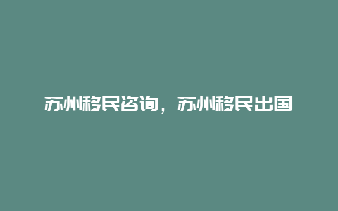 苏州移民咨询，苏州移民出国