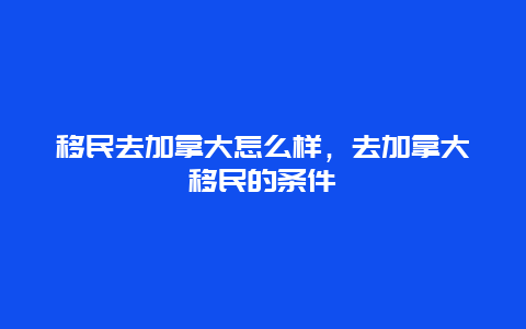 移民去加拿大怎么样，去加拿大移民的条件