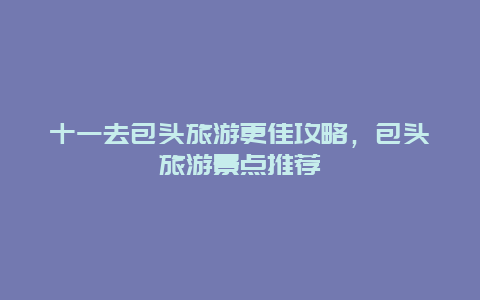 十一去包头旅游更佳攻略，包头旅游景点推荐