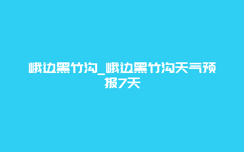 峨边黑竹沟_峨边黑竹沟天气预报7天