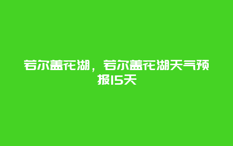 若尔盖花湖，若尔盖花湖天气预报15天