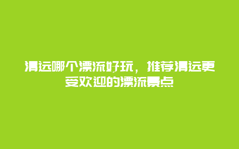 清远哪个漂流好玩，推荐清远更受欢迎的漂流景点