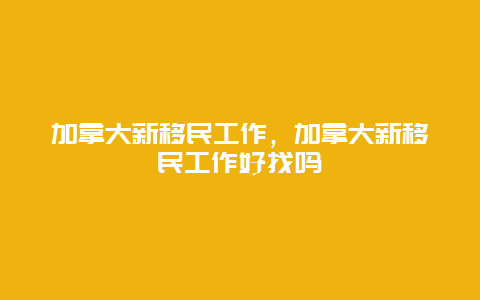 加拿大新移民工作，加拿大新移民工作好找吗