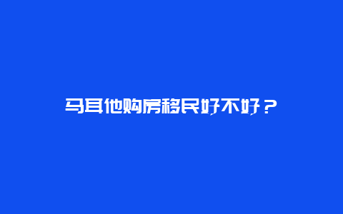 马耳他购房移民好不好？