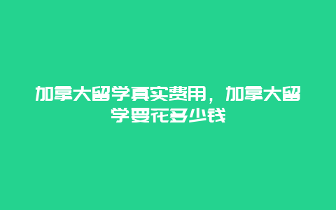 加拿大留学真实费用，加拿大留学要花多少钱