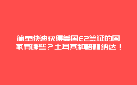 简单快速获得美国E2签证的国家有哪些？土耳其和格林纳达！