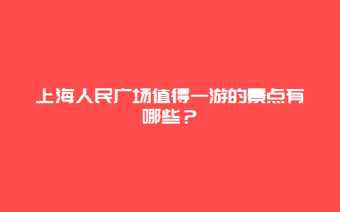 上海人民广场值得一游的景点有哪些？