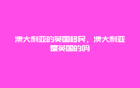 澳大利亚的英国移民，澳大利亚是英国的吗