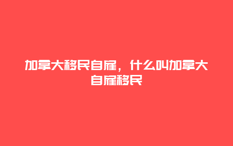 加拿大移民自雇，什么叫加拿大自雇移民