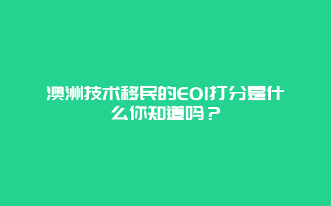 澳洲技术移民的EOI打分是什么你知道吗？