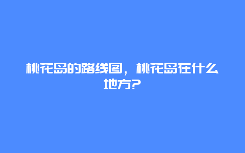 桃花岛的路线图，桃花岛在什么地方?