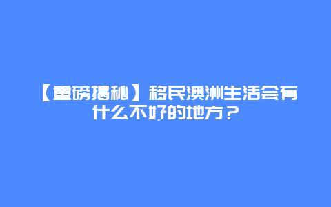 【重磅揭秘】移民澳洲生活会有什么不好的地方？