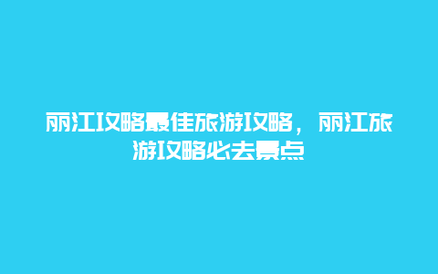 丽江攻略最佳旅游攻略，丽江旅游攻略必去景点