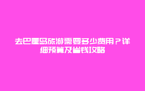 去巴厘岛旅游需要多少费用？详细预算及省钱攻略