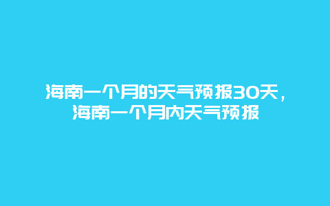 海南一个月的天气预报30天，海南一个月内天气预报