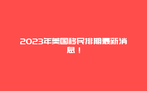 2023年美国移民排期最新消息！