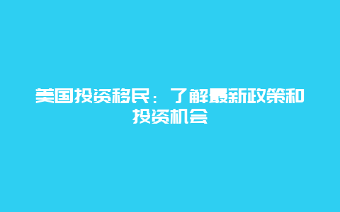 美国投资移民：了解最新政策和投资机会